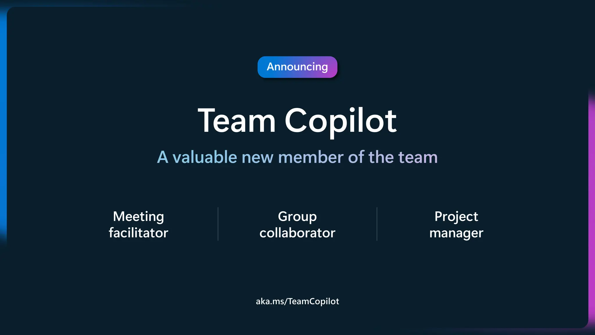 Announcing
Team Copilot
A valuable new member of the team
Meeting
facilitator
Group
collaborator
Project
manager
aka.ms/TeamCopilot
 