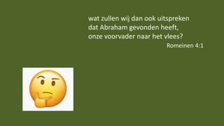 wat zullen wij dan ook uitspreken
dat Abraham gevonden heeft,
onze voorvader naar het vlees?
Romeinen 4:1
 