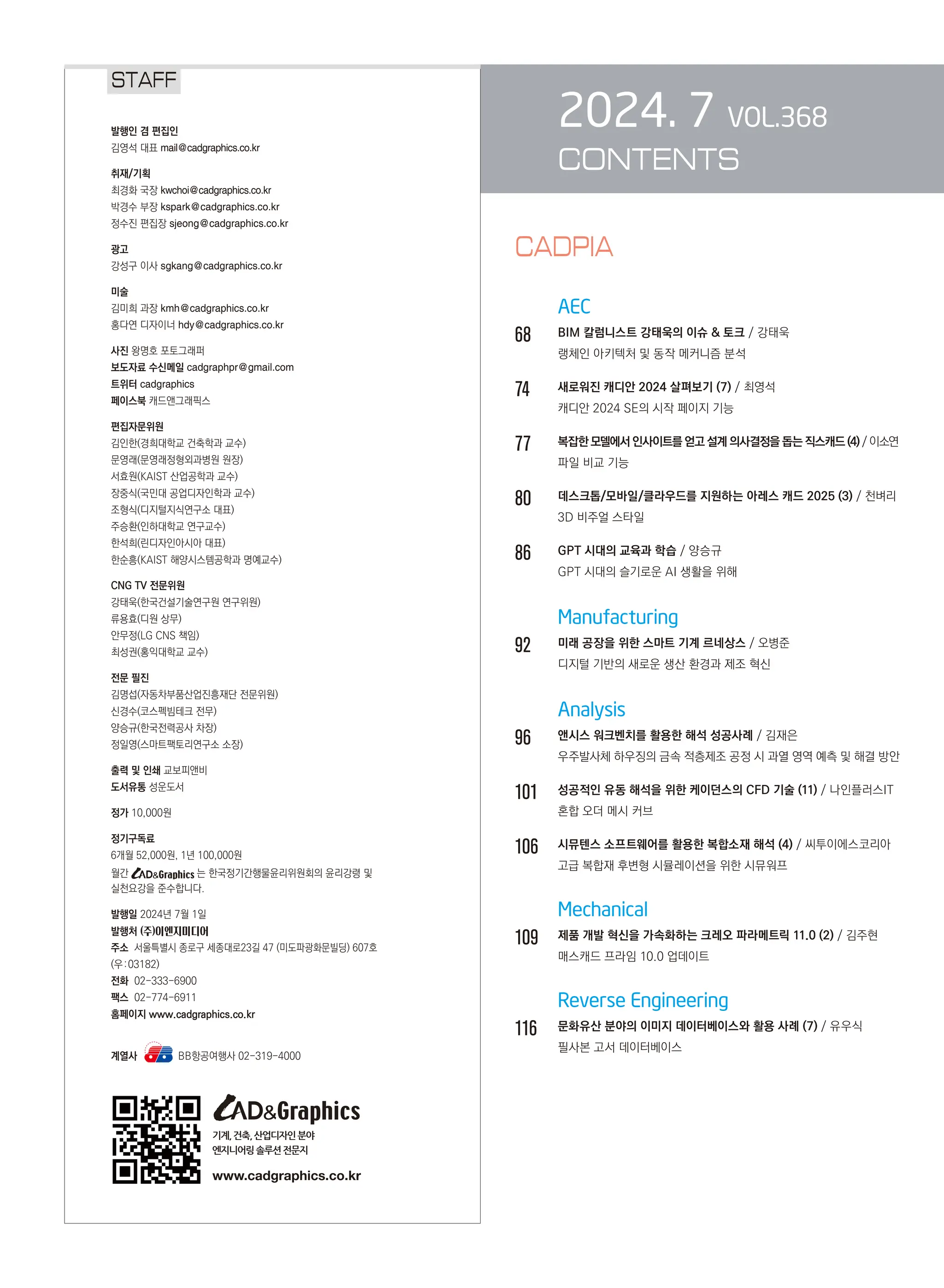 2024. 7 VOL.368
CONTENTS
AEC
68		 BIM 칼럼니스트 강태욱의 이슈  토크 / 강태욱
랭체인 아키텍처 및 동작 메커니즘 분석
74		 새로워진 캐디안 2024 살펴보기 (7) / 최영석
캐디안 2024 SE의 시작 페이지 기능
77		 복잡한 모델에서 인사이트를 얻고 설계 의사결정을 돕는 직스캐드 (4) / 이소연
파일 비교 기능
80		 데스크톱/모바일/클라우드를 지원하는 아레스 캐드 2025 (3) / 천벼리
3D 비주얼 스타일
86		 GPT 시대의 교육과 학습 / 양승규
GPT 시대의 슬기로운 AI 생활을 위해
		 Manufacturing
92		 미래 공장을 위한 스마트 기계 르네상스 / 오병준
디지털 기반의 새로운 생산 환경과 제조 혁신
Analysis
96 앤시스 워크벤치를 활용한 해석 성공사례 / 김재은
우주발사체 하우징의 금속 적층제조 공정 시 과열 영역 예측 및 해결 방안
101 성공적인 유동 해석을 위한 케이던스의 CFD 기술 (11) / 나인플러스IT
혼합 오더 메시 커브
106 시뮤텐스 소프트웨어를 활용한 복합소재 해석 (4) / 씨투이에스코리아
고급 복합재 후변형 시뮬레이션을 위한 시뮤워프
		 Mechanical
109 제품 개발 혁신을 가속화하는 크레오 파라메트릭 11.0 (2) / 김주현
매스캐드 프라임 10.0 업데이트
		 Reverse Engineering
116 문화유산 분야의 이미지 데이터베이스와 활용 사례 (7) / 유우식
필사본 고서 데이터베이스
STAFF
발행인 겸 편집인
김영석 대표 mail@cadgraphics.co.kr
취재/기획
최경화 국장 kwchoi@cadgraphics.co.kr
박경수 부장 kspark@cadgraphics.co.kr
정수진 편집장 sjeong@cadgraphics.co.kr
광고
강성구 이사 sgkang@cadgraphics.co.kr
미술
김미희 과장 kmh@cadgraphics.co.kr
홍다연 디자이너 hdy@cadgraphics.co.kr
사진 왕명호 포토그래퍼
보도자료 수신메일 cadgraphpr@gmail.com
트위터 cadgraphics
페이스북 캐드앤그래픽스
편집자문위원
김인한(경희대학교 건축학과 교수)
문영래(문영래정형외과병원 원장)
서효원(KAIST 산업공학과 교수)
장중식(국민대 공업디자인학과 교수)
조형식(디지털지식연구소 대표)
주승환(인하대학교 연구교수)
한석희(린디자인아시아 대표)
한순흥(KAIST 해양시스템공학과 명예교수)
CNG TV 전문위원
강태욱(한국건설기술연구원 연구위원)
류용효(디원 상무)
안무정(LG CNS 책임)
최성권(홍익대학교 교수)
전문 필진
김명섭(자동차부품산업진흥재단 전문위원)
신경수(코스펙빔테크 전무)
양승규(한국전력공사 차장)
정일영(스마트팩토리연구소 소장)
출력 및 인쇄 교보피앤비
도서유통 성운도서
정가 10,000원
정기구독료
6개월 52,000원, 1년 100,000원
월간 는 한국정기간행물윤리위원회의 윤리강령 및
실천요강을 준수합니다.
발행일 2024년 7월 1일
발행처 (주)이엔지미디어
주소  서울특별시 종로구 세종대로23길 47 (미도파광화문빌딩) 607호
(우:03182)
전화  02-333-6900
팩스  02-774-6911
홈페이지 www.cadgraphics.co.kr
계열사              BB항공여행사 02-319-4000
기계,건축,산업디자인분야
엔지니어링솔루션전문지
www.cadgraphics.co.kr
CADPIA
 