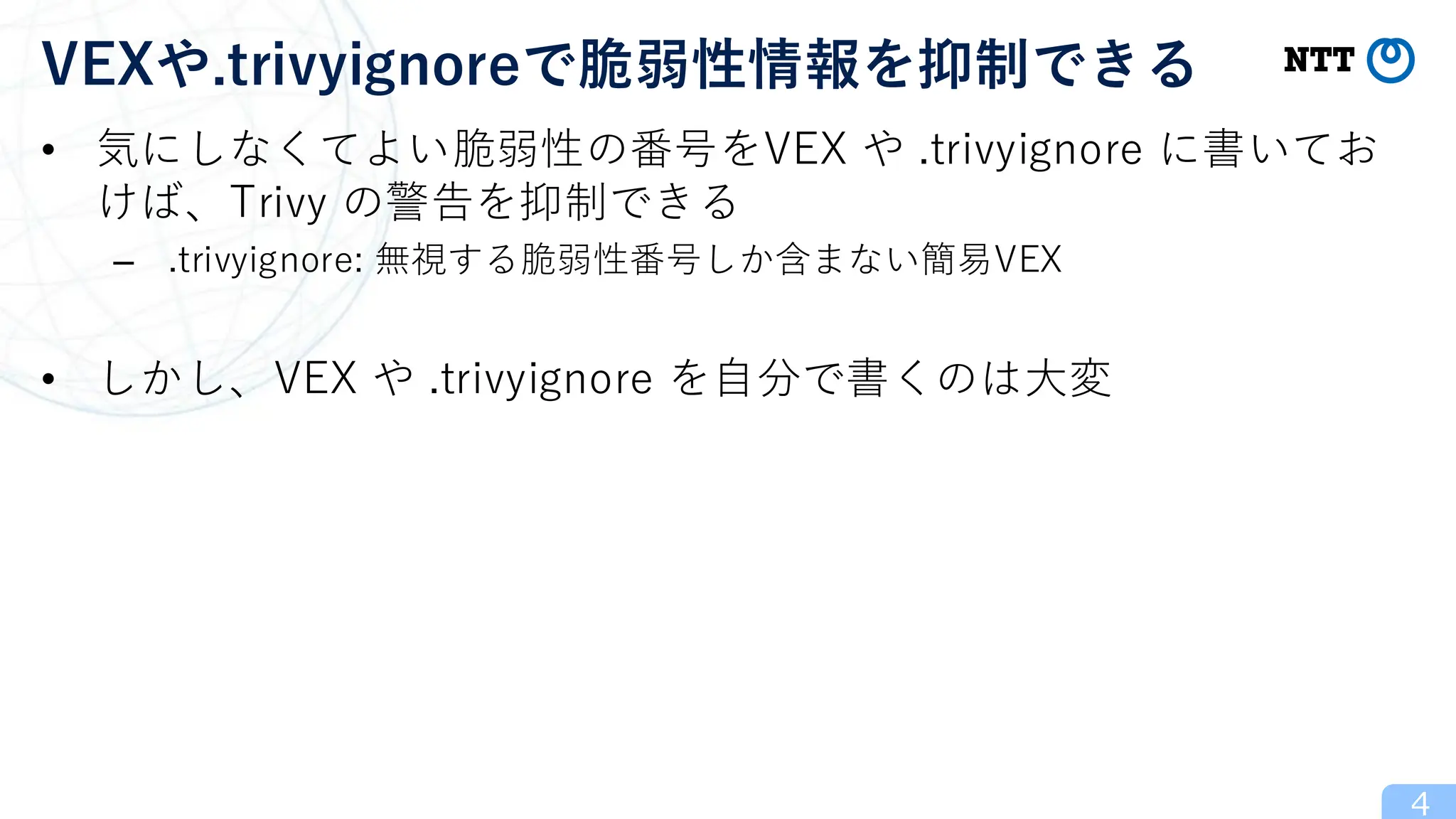 • 気にしなくてよい脆弱性の番号をVEX や .trivyignore に書いてお
けば、Trivy の警告を抑制できる
– .trivyignore: 無視する脆弱性番号しか含まない簡易VEX
• しかし、VEX や .trivyignore を自分で書くのは大変
4
VEXや.trivyignoreで脆弱性情報を抑制できる
 