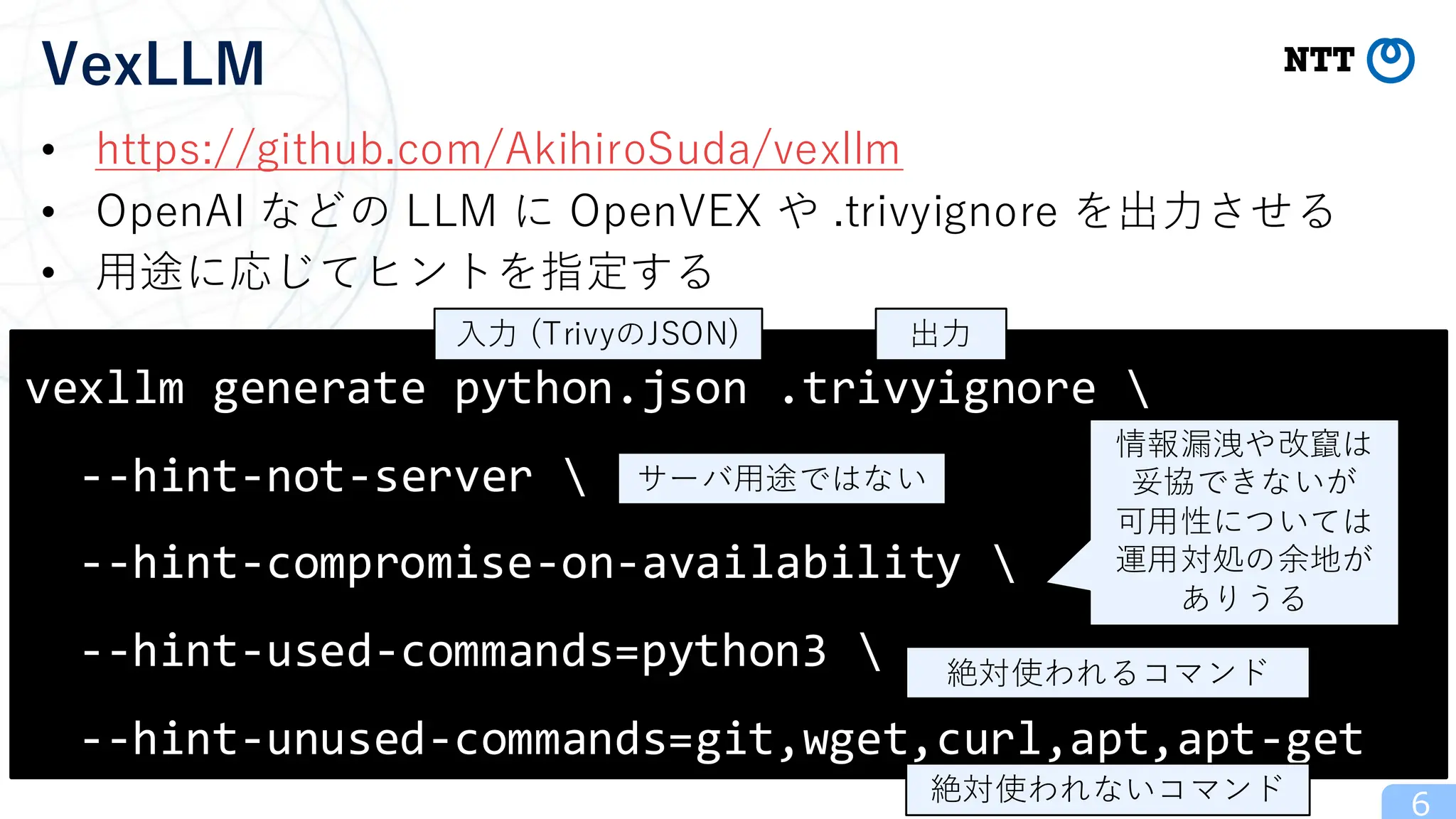 • https://github.com/AkihiroSuda/vexllm
• OpenAI などの LLM に OpenVEX や .trivyignore を出力させる
• 用途に応じてヒントを指定する
6
VexLLM
vexllm generate python.json .trivyignore 
--hint-not-server 
--hint-compromise-on-availability 
--hint-used-commands=python3 
--hint-unused-commands=git,wget,curl,apt,apt-get
入力 (TrivyのJSON) 出力
サーバ用途ではない
情報漏洩や改竄は
妥協できないが
可用性については
運用対処の余地が
ありうる
絶対使われるコマンド
絶対使われないコマンド
 