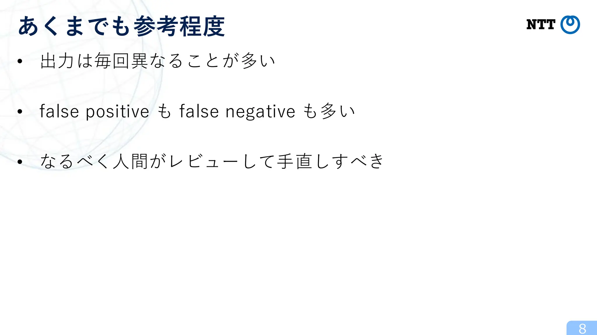 • 出力は毎回異なることが多い
• false positive も false negative も多い
• なるべく人間がレビューして手直しすべき
8
あくまでも参考程度
 