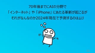 15
70年後までにAIの分野で
「インターネット」 や 「iPhone」 にあたる革新が起こるが
それがなんなのか2024年現在で予測するのはムリ
 
