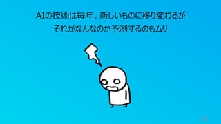 16
AIの技術は毎年、新しいものに移り変わるが
それがなんなのか予測するのもムリ
 
