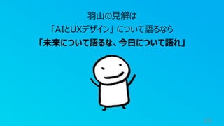 19
羽山の見解は
「AIとUXデザイン」 について語るなら
「未来について語るな、今日について語れ」
 