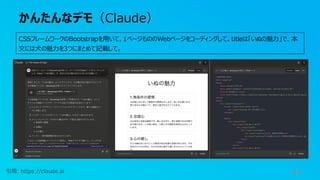 かんたんなデモ（Claude）
31
引用: https://claude.ai
CSSフレームワークのBootstrapを用いて、1ページもののWebページをコーディングして。titleは「いぬの魅力」で、本
文には犬の魅力を3つにまとめて記載して。
 