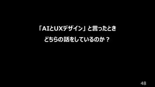 48
「AIとUXデザイン」 と言ったとき
どちらの話をしているのか？
 