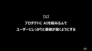 50
【1】
プロダクトに AIを組み込んで
ユーザーにしっかりと価値が届くようにする
 