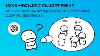 UXリサーチの代わりに ChatGPT を使う？
70
UXリサーチの代わりに ChatGPT を使えるのではないか、というアイデアを昨年
2023年からよくSNSで見かけます。
 