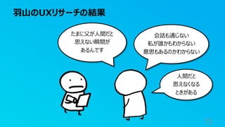 羽山のUXリサーチの結果
73
たまに父が人間だと
思えない瞬間が
あるんです
会話も通じない
私が誰かもわからない
意思もあるのかわからない
人間だと
思えなくなる
ときがある
 