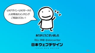 98
ありがとうございました
羽山 祥樹 @storywriter
UXデザイン・UXリサーチの
人材育成のメンタリング
ご相談ください！
 