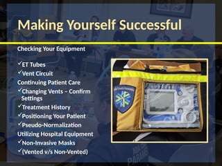 Making Yourself Successful
Checking Your Equipment
ET Tubes
Vent Circuit
Continuing Patient Care
Changing Vents – Confirm
Settings
Treatment History
Positioning Your Patient
Pseudo-Normalization
Utilizing Hospital Equipment
Non-Invasive Masks
(Vented v/s Non-Vented)
 