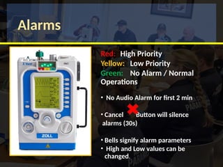 Alarms
Red: High Priority
Yellow: Low Priority
Green: No Alarm / Normal
Operations
• No Audio Alarm for first 2 min
• Cancel Button will silence
alarms (30s)
• Bells signify alarm parameters
• High and Low values can be
changed.
 