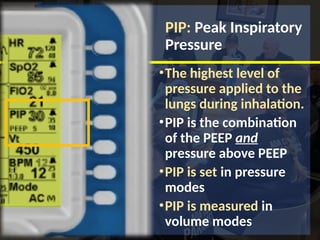 PIP: Peak Inspiratory
Pressure
•The highest level of
pressure applied to the
lungs during inhalation.
•PIP is the combination
of the PEEP and
pressure above PEEP
•PIP is set in pressure
modes
•PIP is measured in
volume modes
 
