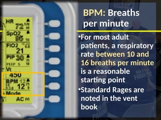 BPM: Breaths
per minute
•For most adult
patients, a respiratory
rate between 10 and
16 breaths per minute
is a reasonable
starting point
•Standard Rages are
noted in the vent
book
 