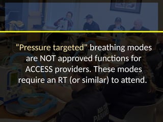 “Pressure targeted" breathing modes
are NOT approved functions for
ACCESS providers. These modes
require an RT (or similar) to attend.
 