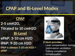 CPAP and Bi-Level Modes
CPAP
2-5 cmH2O,
Titrated to 10 cmH2O
Bi-Level
ePAP: 3-10 cm H2O
iPAP: 9-20 cm H2O
iPAP is always 5-10 cm H2O >
ePAP
Z-Vent provides :
• Leak compensation during
noninvasive ventilation
• Tubing compliance
compensation
 