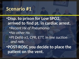 Scenario #1
•Disp. to prison for Low SPO2,
arrived to find pt. in cardiac arrest.
•Recent Hx of Pneumonia
•No other Hx
•Pt Defib x1, CPR, ETT, In line suction
and neb.
•POST-ROSC you decide to place the
patient on the vent.
76
 