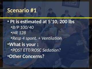 Scenario #1
• Pt is estimated at 5’10, 200 lbs
•B/P 100/40
•HR 128
•Resp 4 spont. + Ventilation
•What is your :
•POST ETT/ROSC Sedation?
•Other Concerns?
 