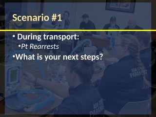 Scenario #1
• During transport:
•Pt Rearrests
•What is your next steps?
 