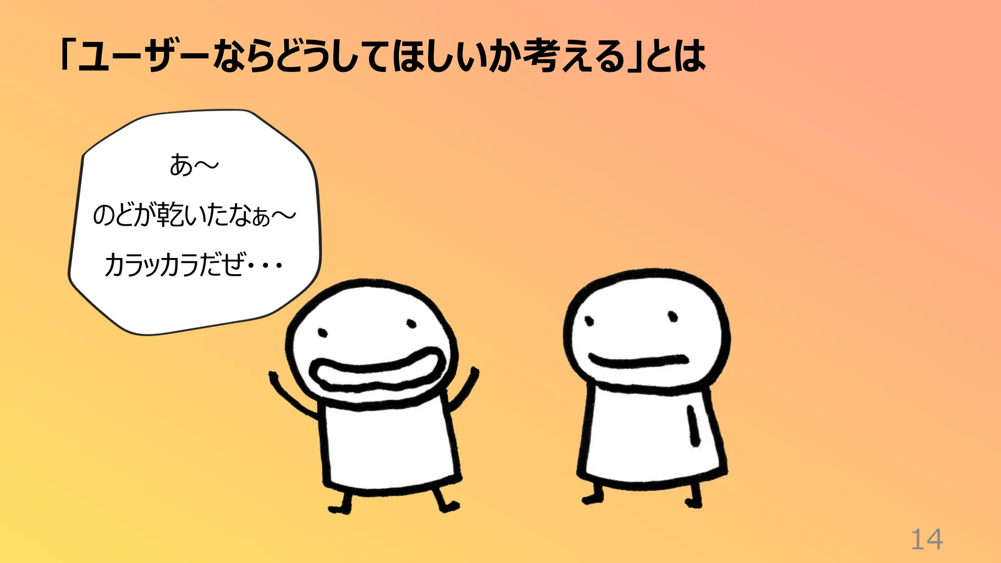 「ユーザーならどうしてほしいか考える」とは
14
あ〜
のどが乾いたなぁ〜
カラッカラだぜ・・・
 