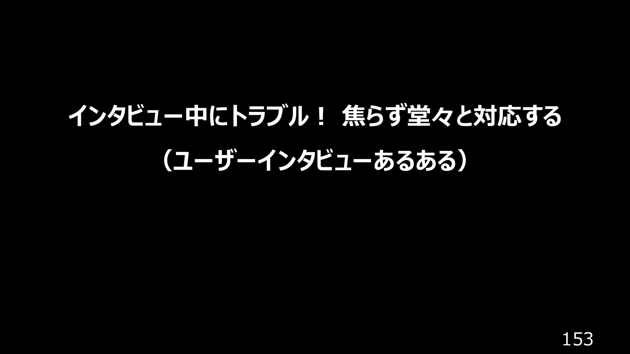 153
インタビュー中にトラブル！ 焦らず堂々と対応する
（ユーザーインタビューあるある）
 
