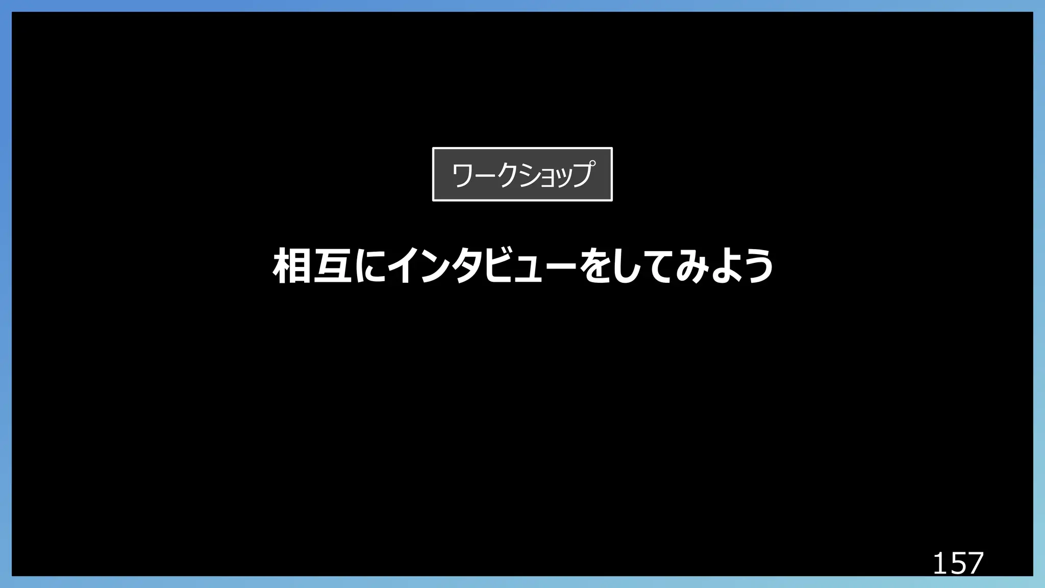 157
相互にインタビューをしてみよう
ワークショップ
 