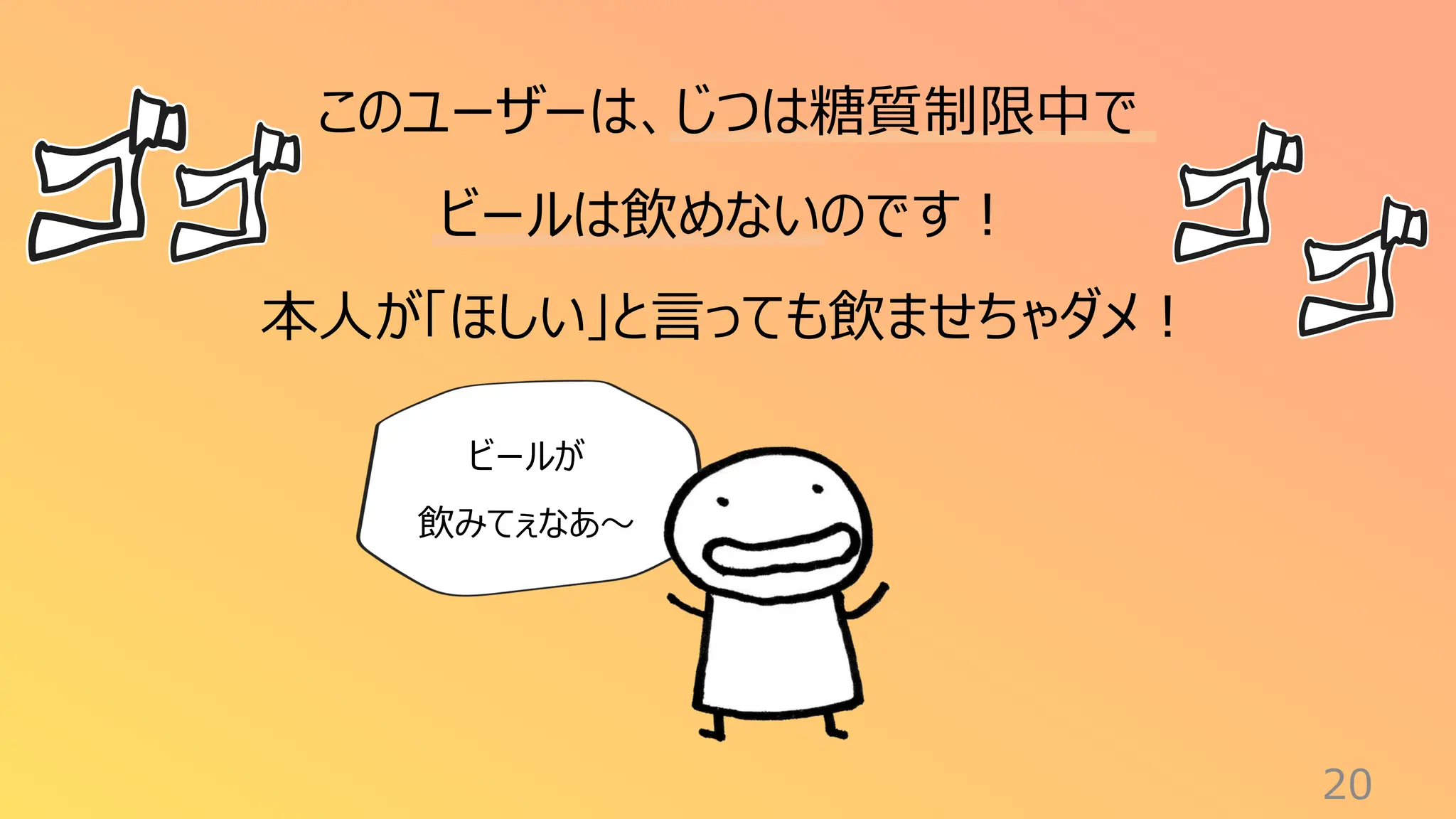 20
このユーザーは、じつは糖質制限中で
ビールは飲めないのです！
本人が「ほしい」と言っても飲ませちゃダメ！
ビールが
飲みてぇなあ〜
 