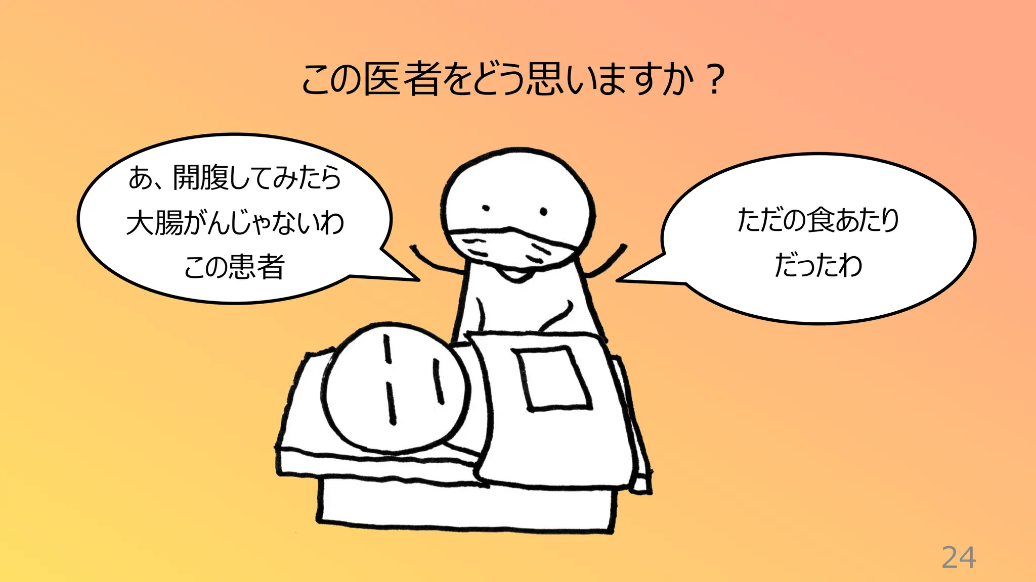 24
ただの食あたり
だったわ
この医者をどう思いますか？
あ、開腹してみたら
大腸がんじゃないわ
この患者
 
