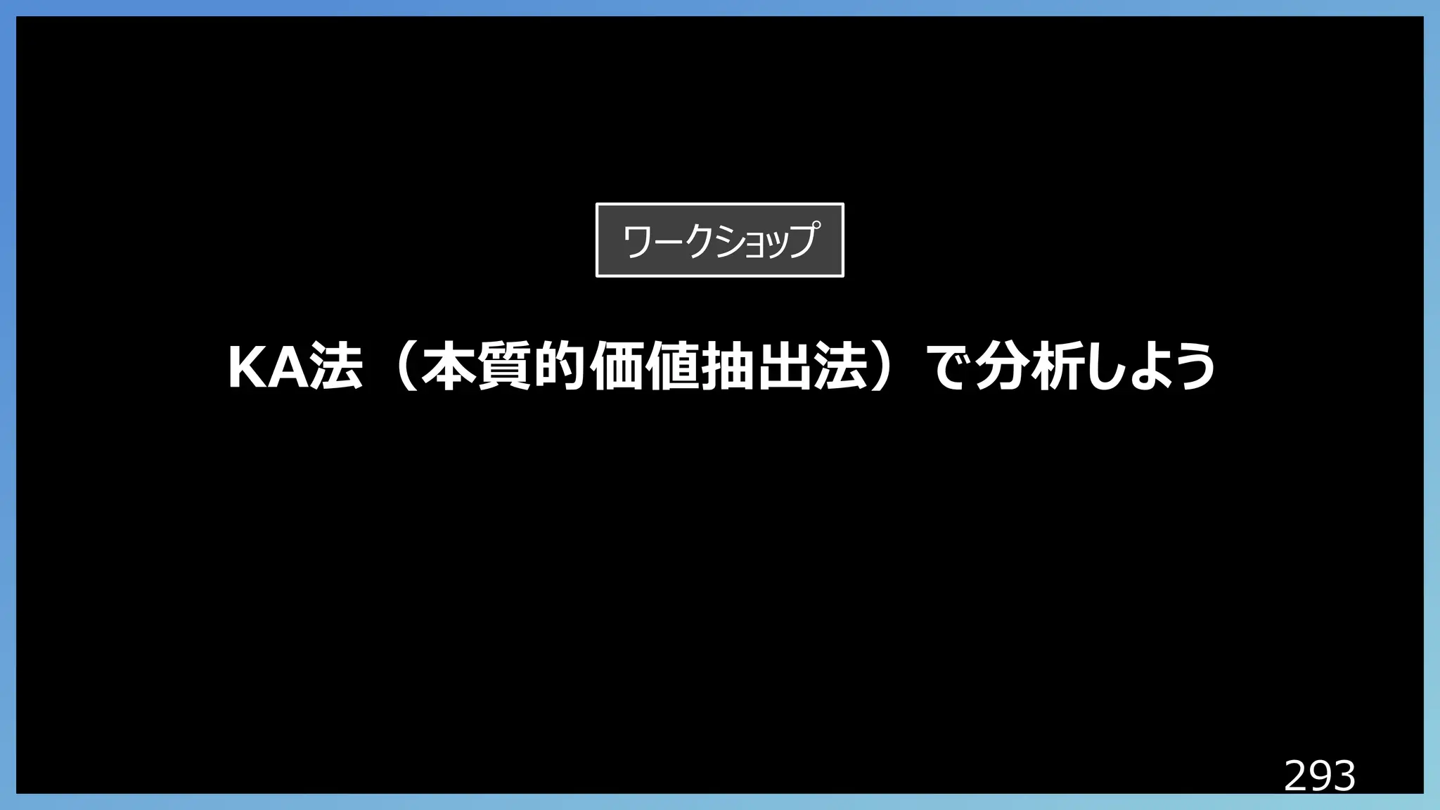 293
KA法（本質的価値抽出法）で分析しよう
ワークショップ
 