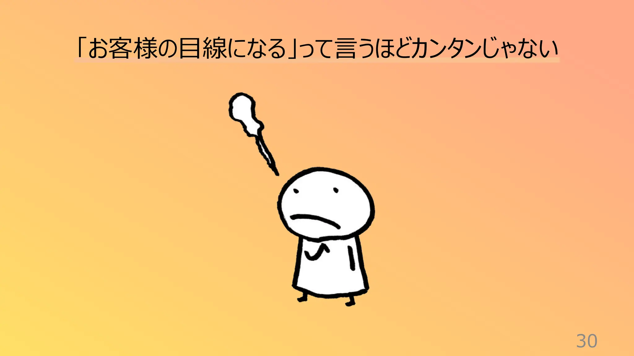 30
「お客様の目線になる」って言うほどカンタンじゃない
 