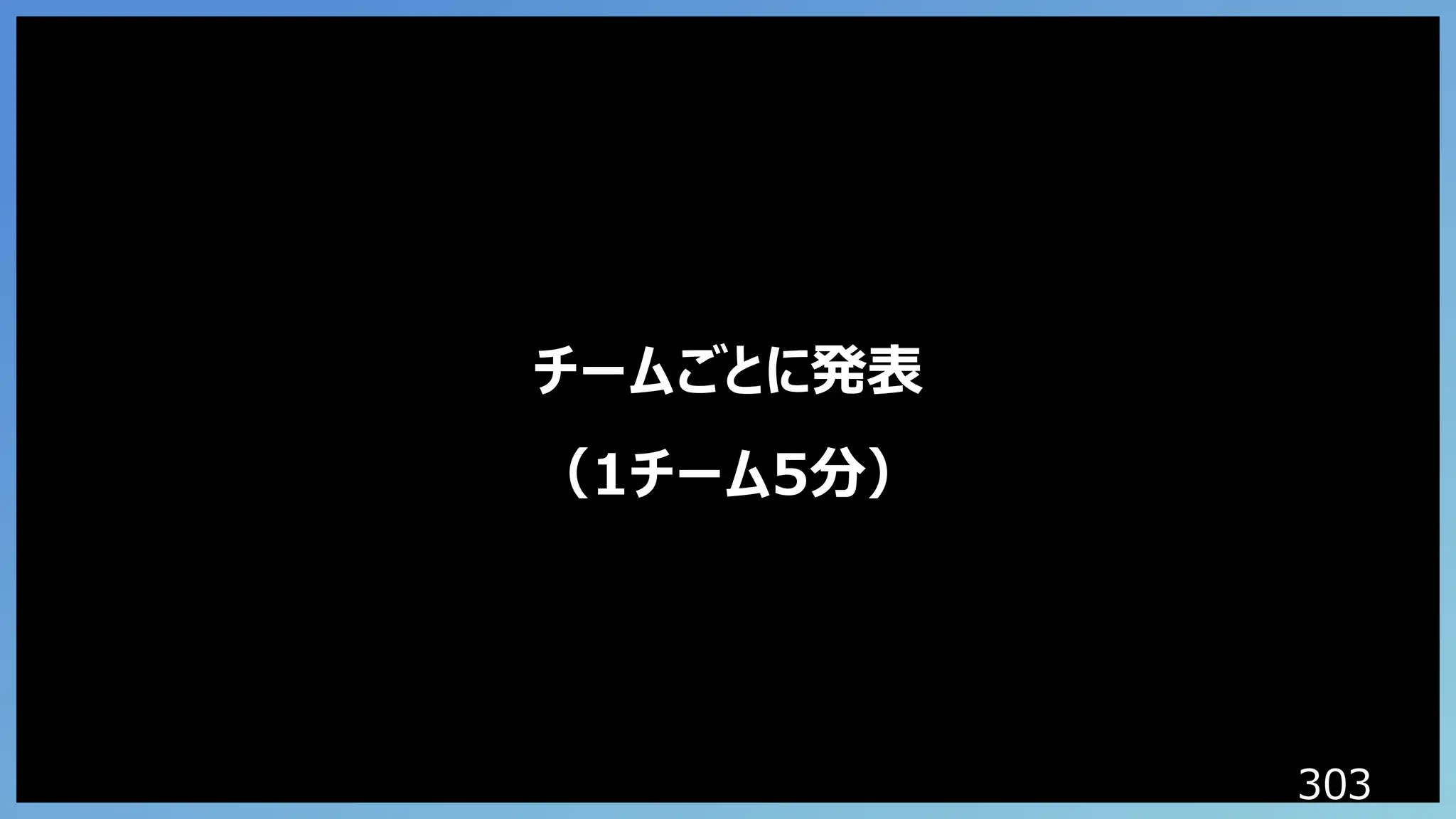 303
チームごとに発表
（1チーム5分）
 