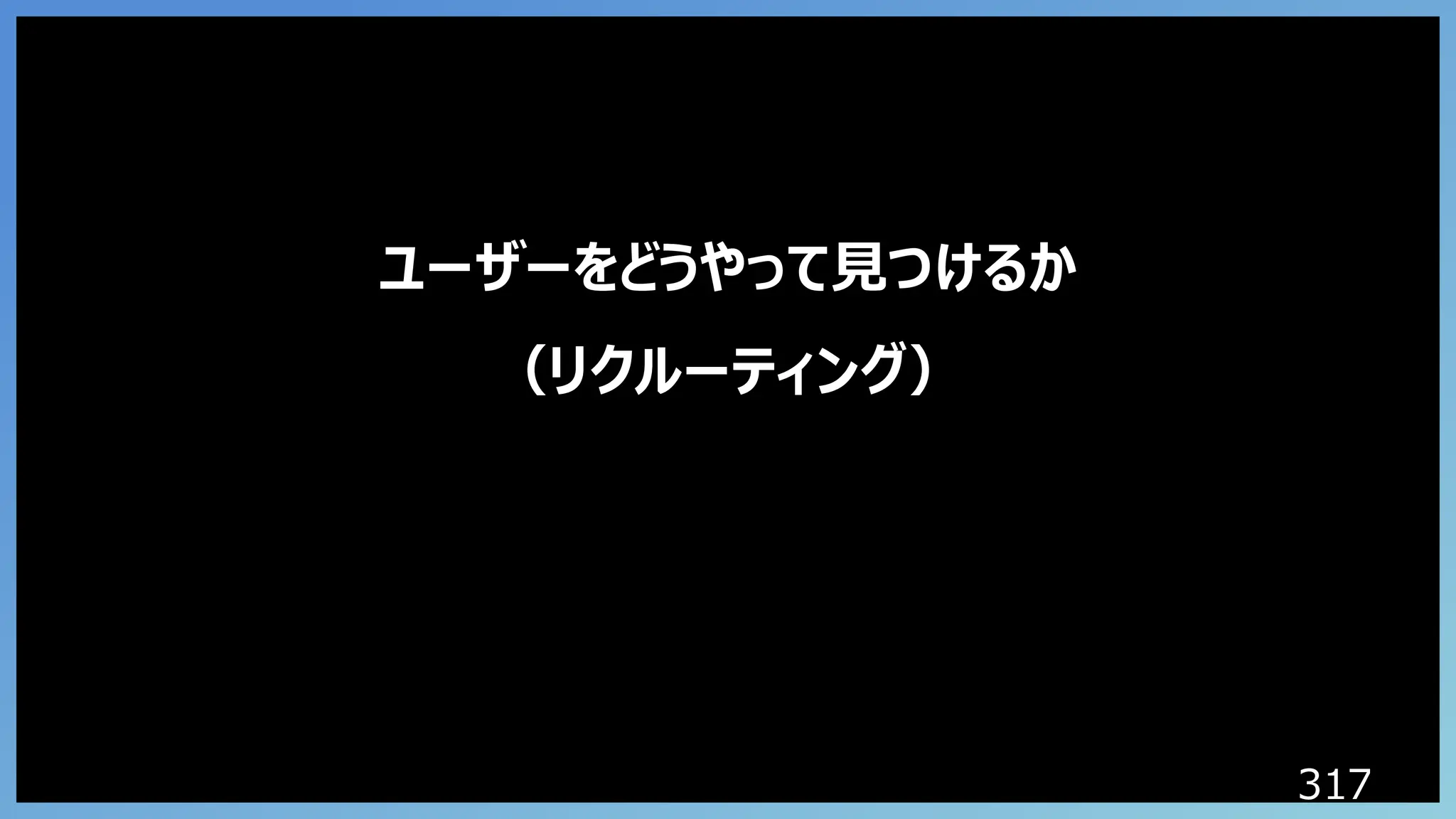 317
ユーザーをどうやって見つけるか
（リクルーティング）
 