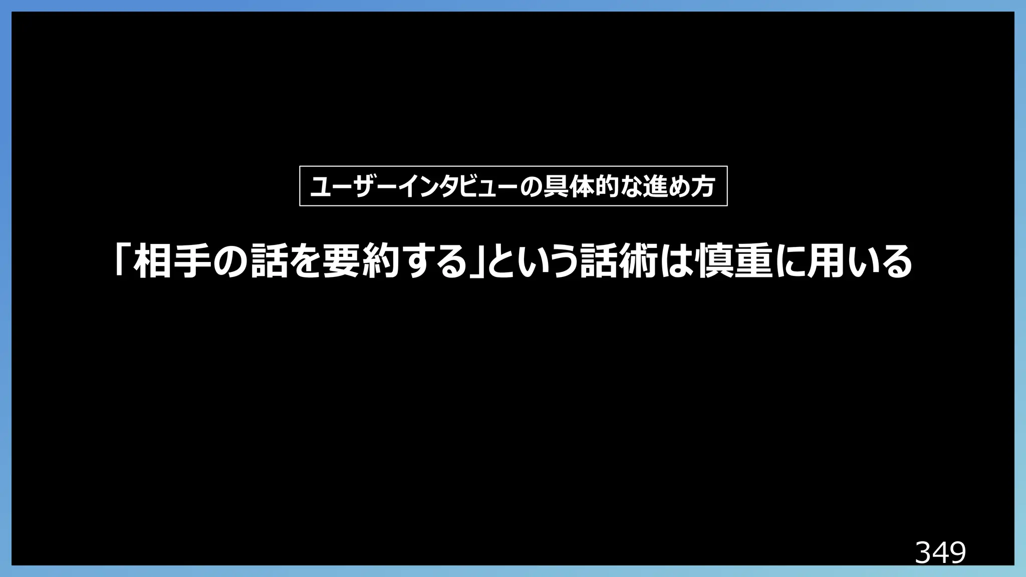 349
「相手の話を要約する」という話術は慎重に用いる
ユーザーインタビューの具体的な進め方
 