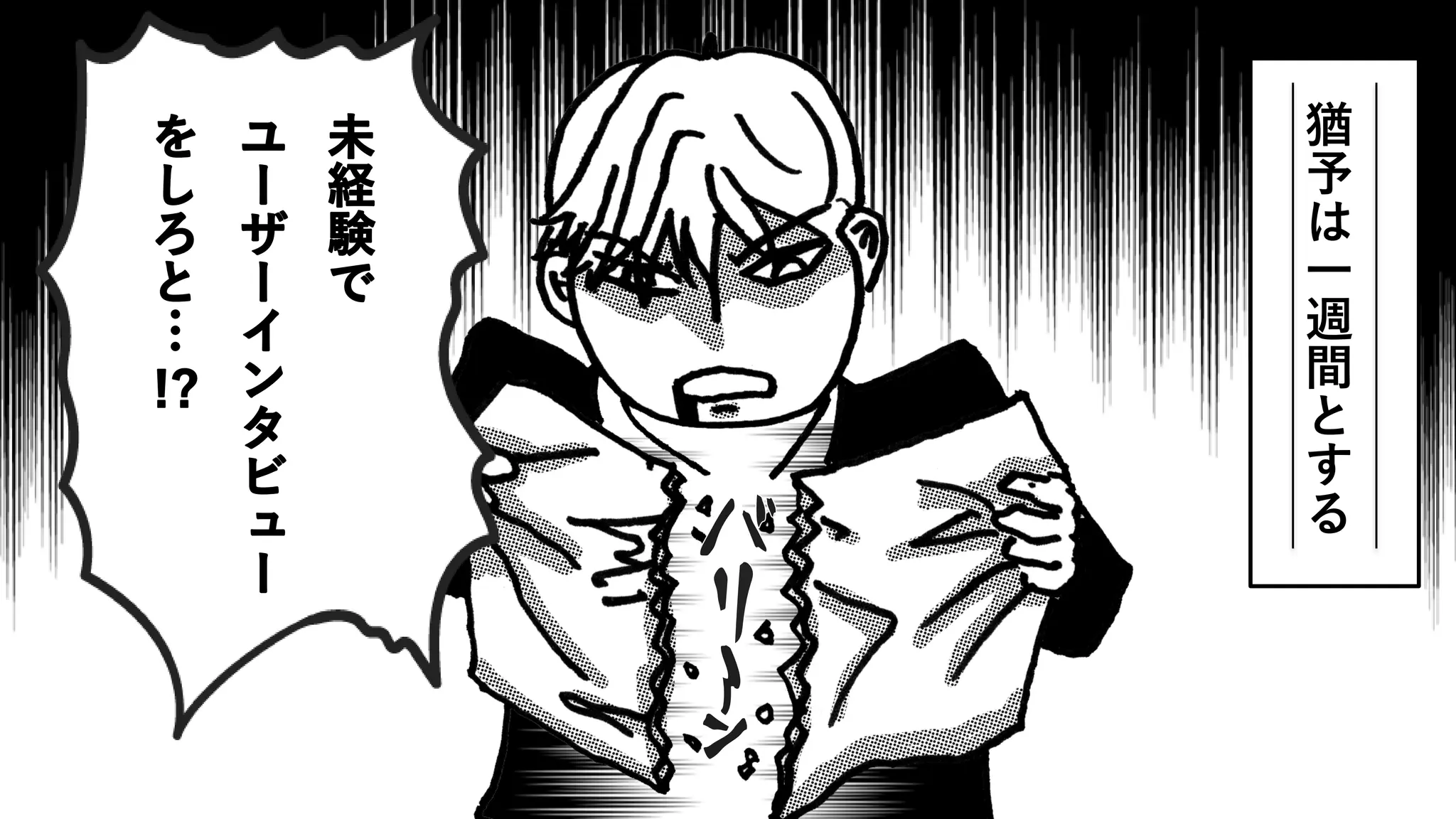 猶
予
は
一
週
間
と
す
る
未
経
験
で
ユ
ー
ザ
ー
イ
ン
タ
ビ
ュ
ー
を
し
ろ
と
…
!?
 