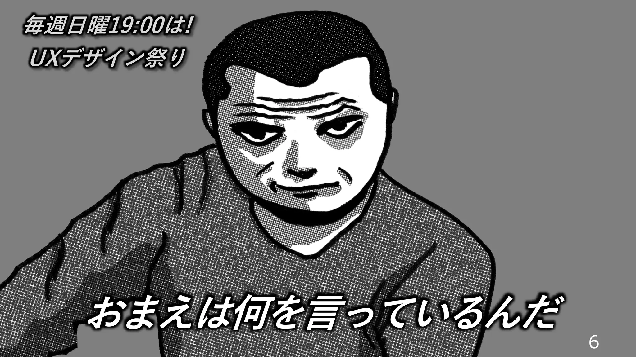 6
おまえは何を言っているんだ
毎週日曜19:00は!
UXデザイン祭り
 