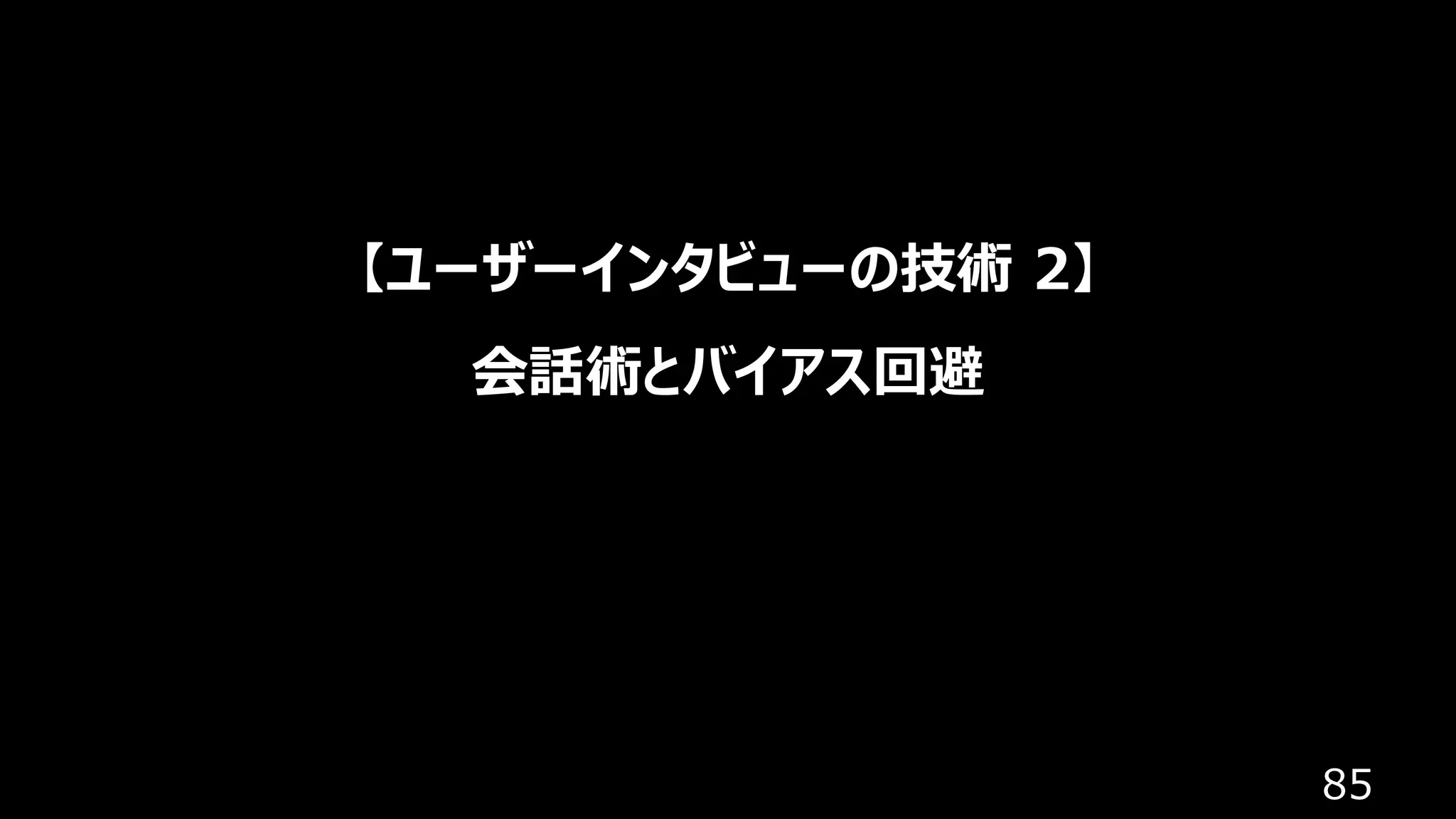 85
【ユーザーインタビューの技術 2】
会話術とバイアス回避
 