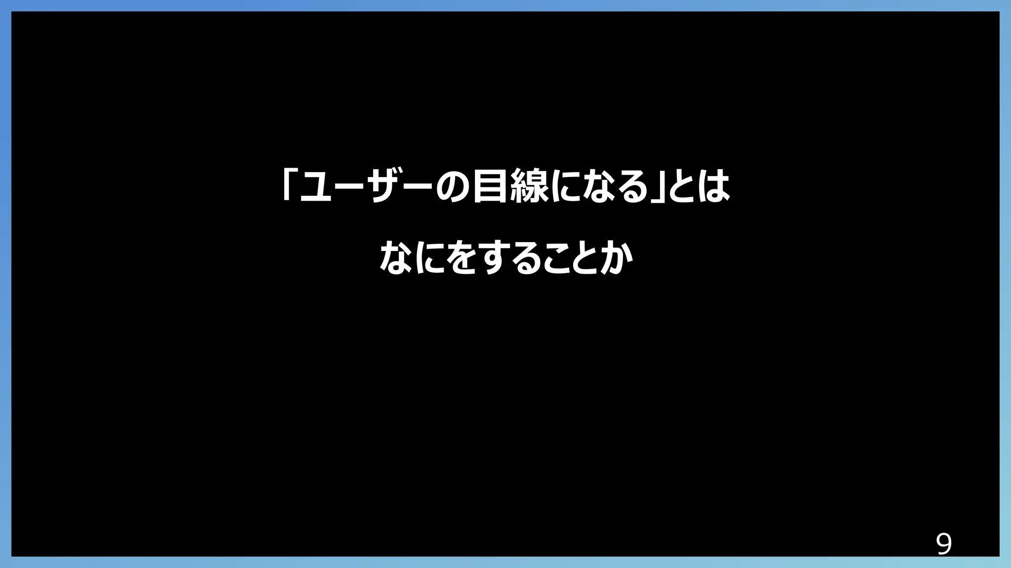 9
「ユーザーの目線になる」とは
なにをすることか
 