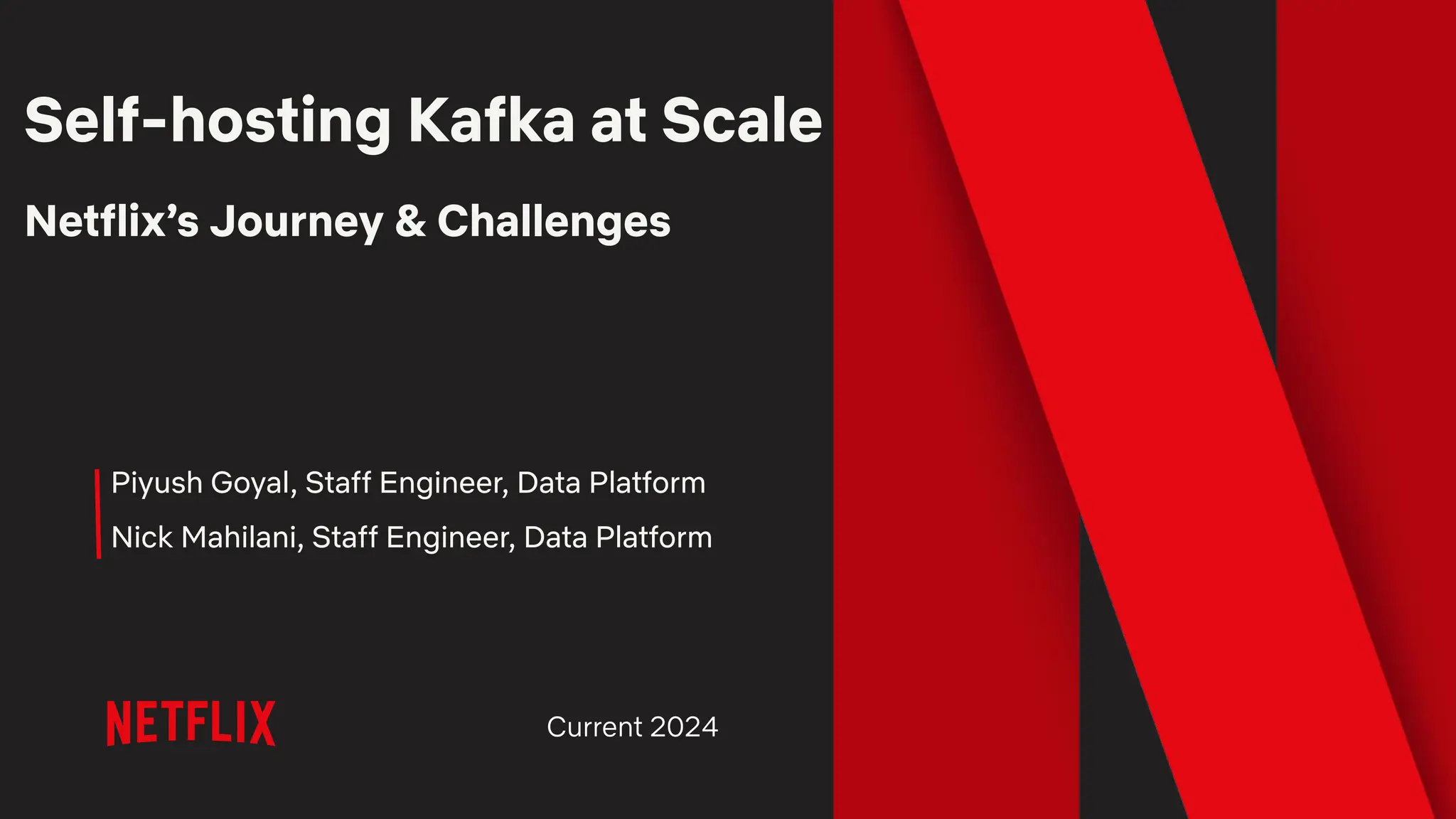 Self-hosting Kafka at Scale
Netflix’s Journey & Challenges
Piyush Goyal, Staff Engineer, Data Platform
Nick Mahilani, Staff Engineer, Data Platform
Current 2024
 