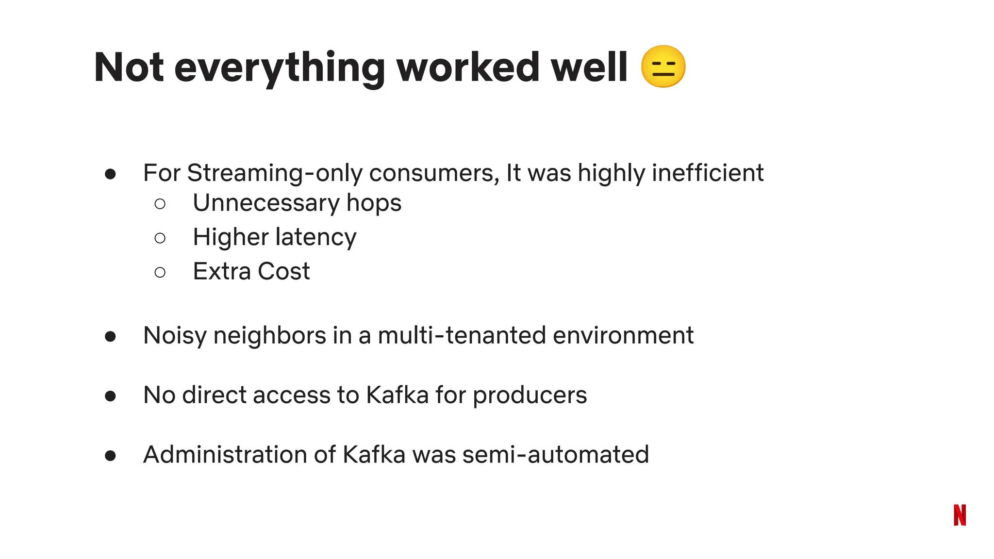 Not everything worked well 😑
● For Streaming-only consumers, It was highly inefficient
○ Unnecessary hops
○ Higher latency
○ Extra Cost
● Noisy neighbors in a multi-tenanted environment
● No direct access to Kafka for producers
● Administration of Kafka was semi-automated
 