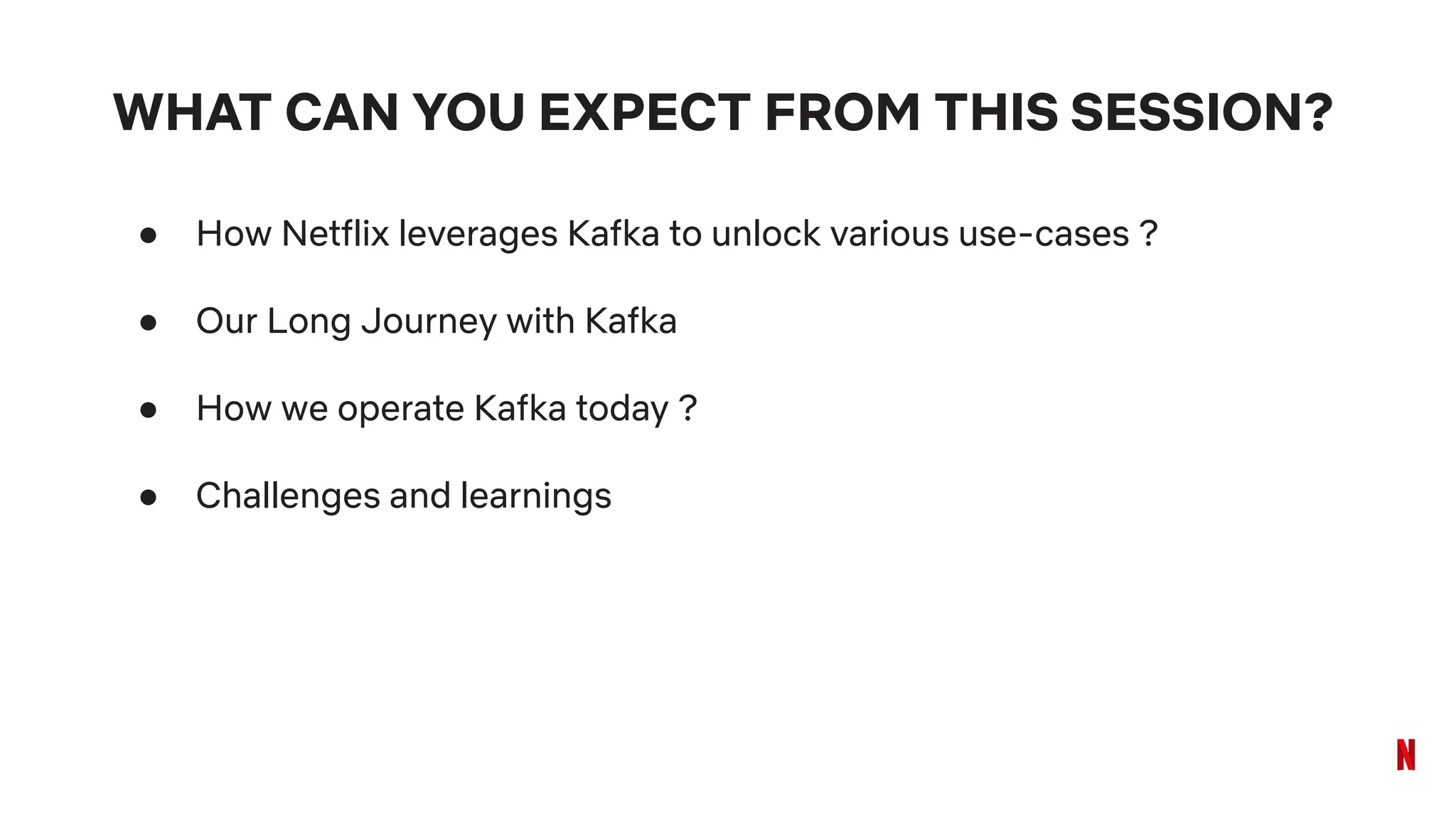 WHAT CAN YOU EXPECT FROM THIS SESSION?
● How Netflix leverages Kafka to unlock various use-cases ?
● Our Long Journey with Kafka
● How we operate Kafka today ?
● Challenges and learnings
 