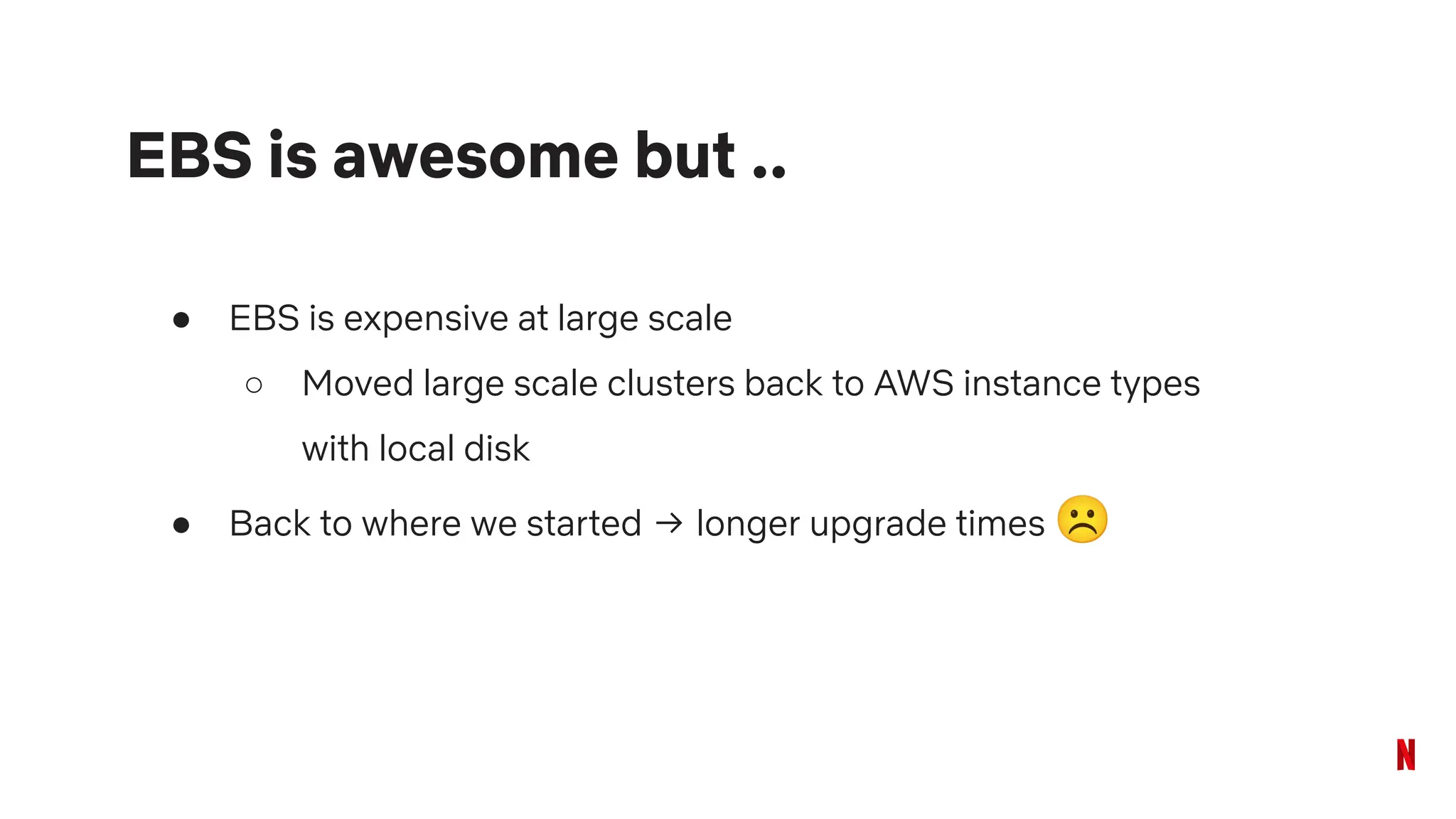 ● EBS is expensive at large scale
○ Moved large scale clusters back to AWS instance types
with local disk
● Back to where we started → longer upgrade times ☹
EBS is awesome but ..
 