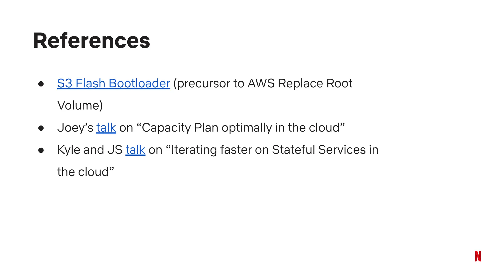 ● S3 Flash Bootloader (precursor to AWS Replace Root
Volume)
● Joey’s talk on “Capacity Plan optimally in the cloud”
● Kyle and JS talk on “Iterating faster on Stateful Services in
the cloud”
References
 