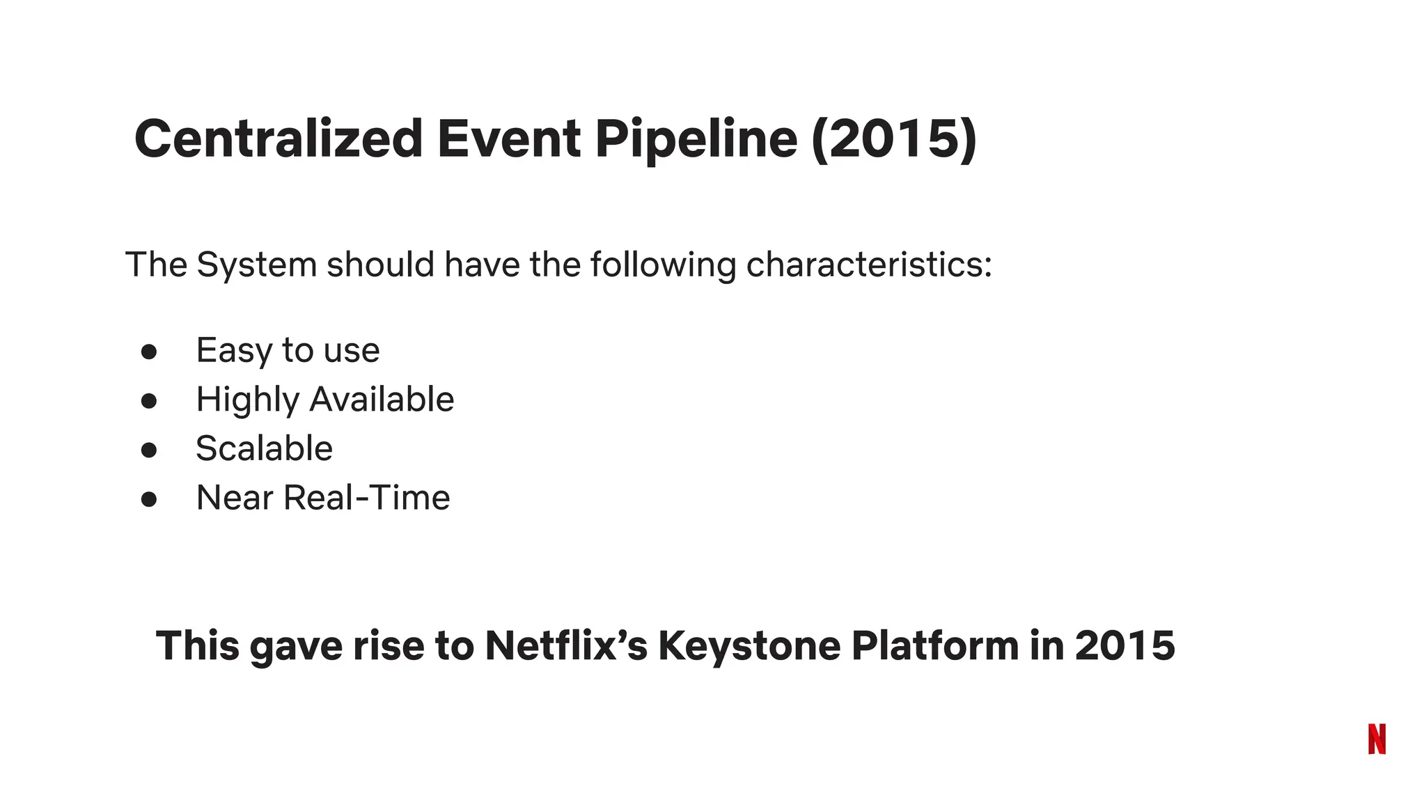 Centralized Event Pipeline (2015)
The System should have the following characteristics:
● Easy to use
● Highly Available
● Scalable
● Near Real-Time
This gave rise to Netflix’s Keystone Platform in 2015
 