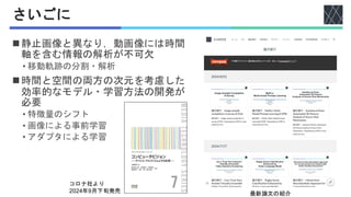 さいごに
◼静止画像と異なり，動画像には時間
軸を含む情報の解析が不可欠
• 移動軌跡の分割・解析
◼時間と空間の両方の次元を考慮した
効率的なモデル・学習方法の開発が
必要
• 特徴量のシフト
• 画像による事前学習
• アダプタによる学習
コロナ社より
2024年9月下旬発売 最新論文の紹介
 