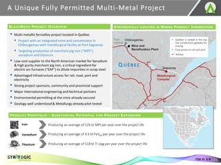 PRODUCT PORTFOLIO – SUBSTANTIAL POTENTIAL FOR PROJECT EXPANSION
▪ Multi-metallic ferroalloy project located in Québec
▪ Project with an integrated mine and concentrator in
Chibougamau with metallurgical facility at Port Saguenay
▪ Targeting production of merchant pig iron (“MPI”),
vanadium and titanium
▪ Low-cost supplier to the North American market for Vanadium
& high purity merchant pig iron, a critical ingredient for
electric arc furnaces (“EAF”) to dilute impurities in scrap steel
▪ Advantaged infrastructure access for rail, road, port and
electricity
▪ Strong project sponsors, community and provincial support
▪ Major international engineering and technical partners
▪ Environmental permitting at the mine already secured
▪ Geology well understood & Metallurgy already pilot tested
A Unique Fully Permitted Multi-Metal Project
BLACKROCK PROJECT OVERVIEW STRATEGICALLY LOCATED IN MINING FRIENDLY JURISDICTION
▪ Québec is ranked in the top
five jurisdictions globally for
mining
▪ Easy access to rail and port
Railway
Producing an average of 526 kt MPI per year over the project life
Iron
Vanadium
Titanium
Producing an average of 4.4 kt FeV80 per year over the project life
Producing an average of 118 kt Ti slag per year over the project life
Q U ÉB EC
15
TSX.V: S R
 