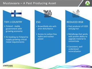 ESG
• Brownfields site with
prior disturbance
• Access to carbon free
hydro and nuclear
power
REDUCED RISK
• Past producer of V205
and pig iron
• Metallurgy that works
with proven ability to
upgrade material to
concentrate
• Consistent, well
understood
mineralization
TIER 1 COUNTRY
• Finland - stable
government with
growing economy
• EU looking to Finland to
supply growing critical
metal requirements
Mustavaara – A Past Producing Asset
28
TSX.V: S R
 
