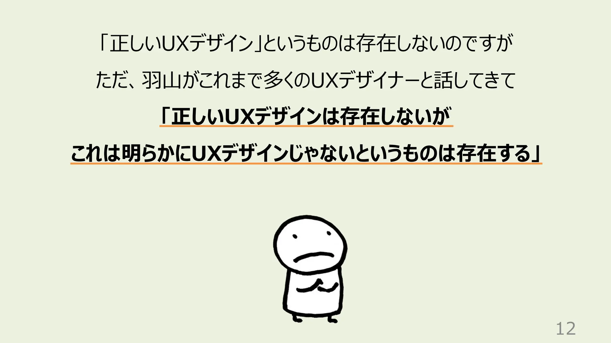 12
「正しいUXデザイン」というものは存在しないのですが
ただ、羽山がこれまで多くのUXデザイナーと話してきて
「正しいUXデザインは存在しないが
これは明らかにUXデザインじゃないというものは存在する」
 