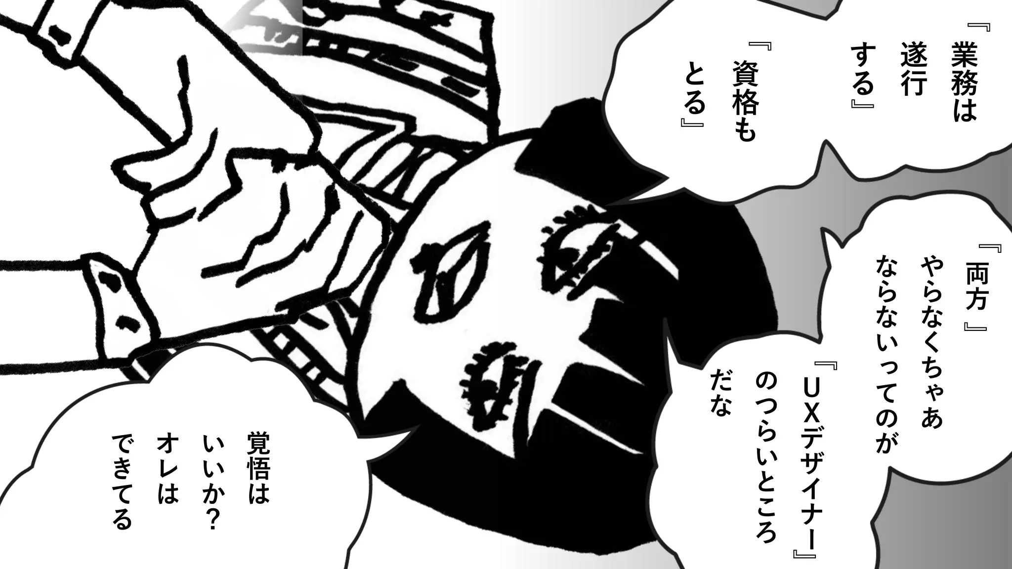 業
務
は
遂
行
す
る
資
格
も
と
る
両
方
や
ら
な
く
ち
ゃ
あ
な
ら
な
い
っ
て
の
が
Ｕ
Ｘ
デ
ザ
イ
ナ
ー
の
つ
ら
い
と
こ
ろ
だ
な
覚
悟
は
い
い
か
？
オ
レ
は
で
き
て
る
』
『
』
『
』
『
』
『
 