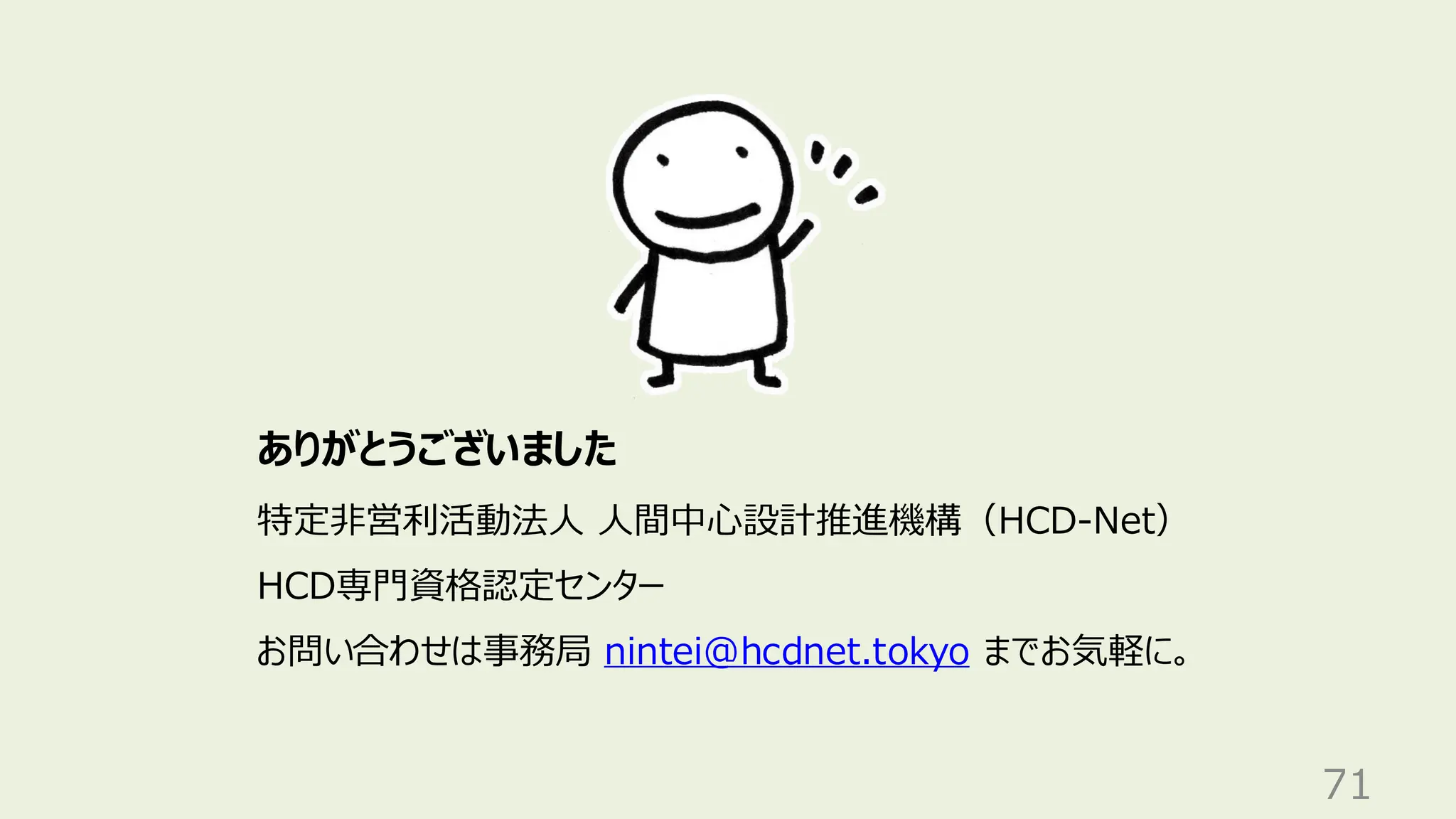 71
ありがとうございました
特定非営利活動法人 人間中心設計推進機構（HCD-Net）
HCD専門資格認定センター
お問い合わせは事務局 nintei@hcdnet.tokyo までお気軽に。
 